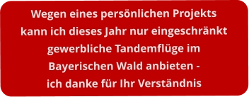 Wegen eines persönlichen Projektskann ich dieses Jahr nur eingeschränktgewerbliche Tandemflüge im  Bayerischen Wald anbieten -ich danke für Ihr Verständnis