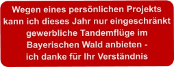 Wegen eines persönlichen Projektskann ich dieses Jahr nur eingeschränktgewerbliche Tandemflüge im  Bayerischen Wald anbieten -ich danke für Ihr Verständnis