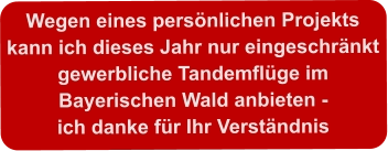 Wegen eines persönlichen Projektskann ich dieses Jahr nur eingeschränktgewerbliche Tandemflüge im  Bayerischen Wald anbieten -ich danke für Ihr Verständnis