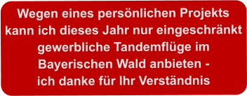 Wegen eines persönlichen Projektskann ich dieses Jahr nur eingeschränktgewerbliche Tandemflüge im  Bayerischen Wald anbieten -ich danke für Ihr Verständnis
